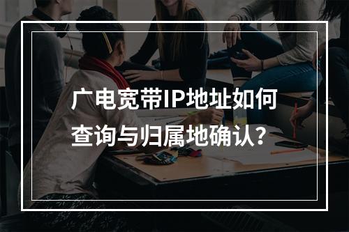 广电宽带IP地址如何查询与归属地确认？