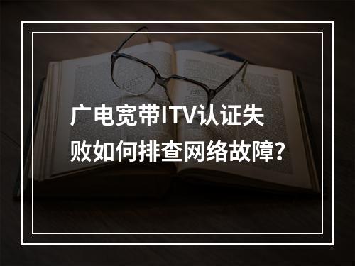 广电宽带ITV认证失败如何排查网络故障？