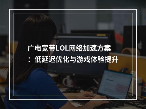 广电宽带LOL网络加速方案：低延迟优化与游戏体验提升