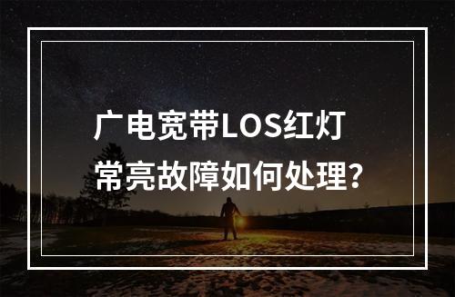 广电宽带LOS红灯常亮故障如何处理？
