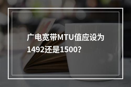 广电宽带MTU值应设为1492还是1500？