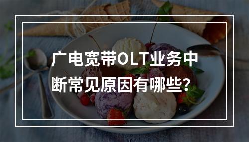 广电宽带OLT业务中断常见原因有哪些？