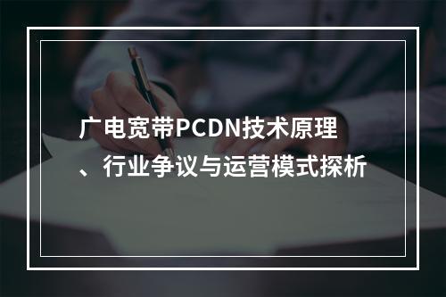 广电宽带PCDN技术原理、行业争议与运营模式探析