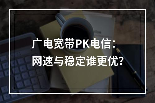 广电宽带PK电信：网速与稳定谁更优？