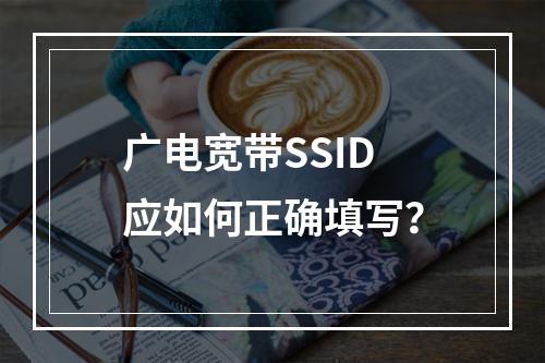广电宽带SSID应如何正确填写？
