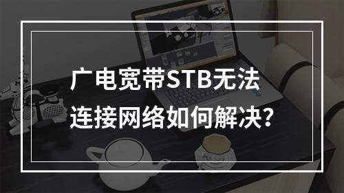 广电宽带STB无法连接网络如何解决？
