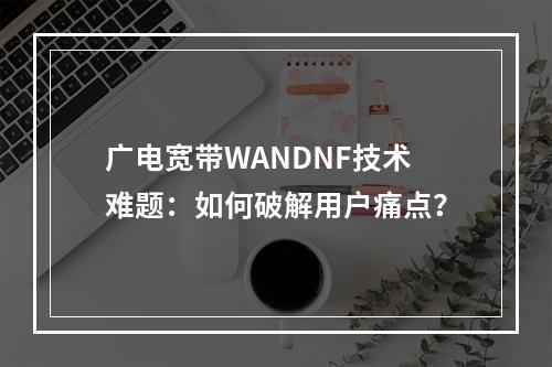 广电宽带WANDNF技术难题：如何破解用户痛点？