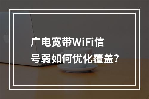 广电宽带WiFi信号弱如何优化覆盖？