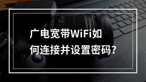 广电宽带WiFi如何连接并设置密码？