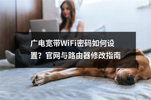广电宽带WiFi密码如何设置？官网与路由器修改指南