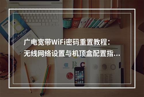 广电宽带WiFi密码重置教程：无线网络设置与机顶盒配置指南