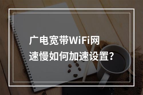 广电宽带WiFi网速慢如何加速设置？