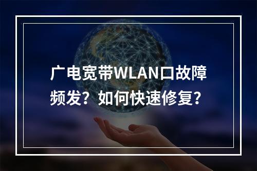 广电宽带WLAN口故障频发？如何快速修复？