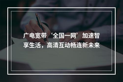 广电宽带‘全国一网’加速智享生活，高清互动畅连新未来