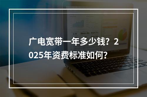 广电宽带一年多少钱？2025年资费标准如何？