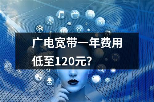 广电宽带一年费用低至120元？