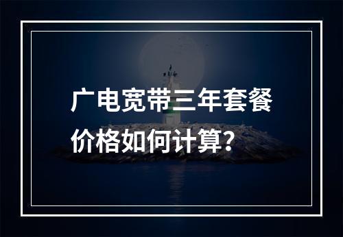 广电宽带三年套餐价格如何计算？