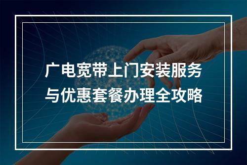 广电宽带上门安装服务与优惠套餐办理全攻略