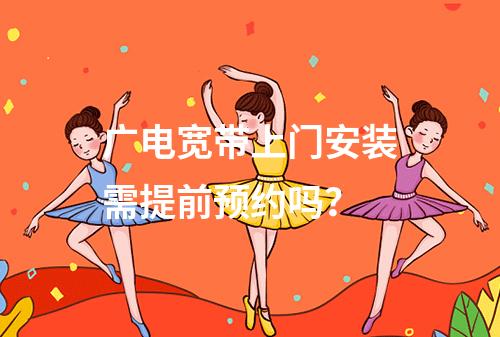 广电宽带上门安装需提前预约吗？