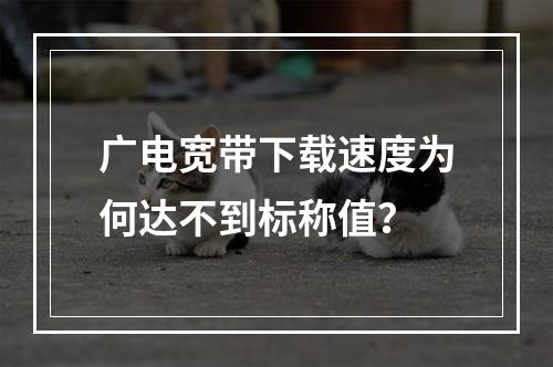 广电宽带下载速度为何达不到标称值？