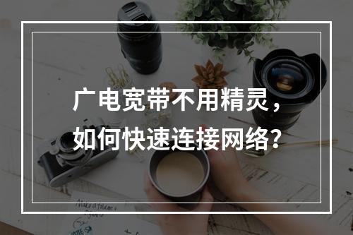 广电宽带不用精灵，如何快速连接网络？