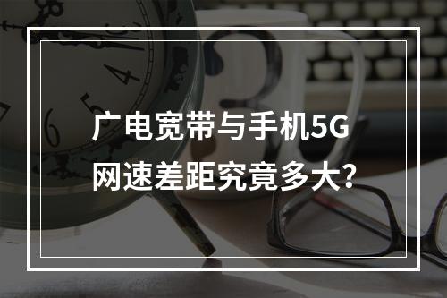 广电宽带与手机5G网速差距究竟多大？