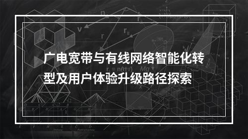 广电宽带与有线网络智能化转型及用户体验升级路径探索