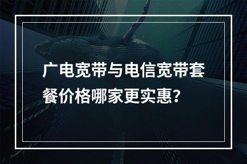 广电宽带与电信宽带套餐价格哪家更实惠？