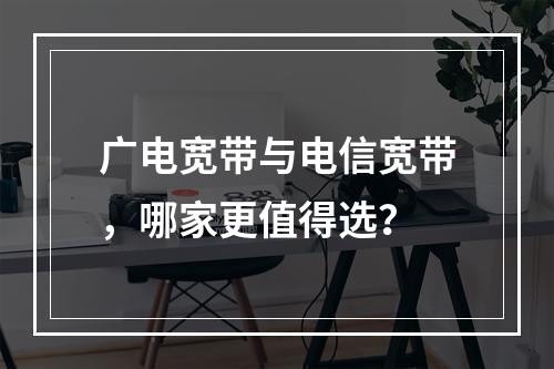 广电宽带与电信宽带，哪家更值得选？