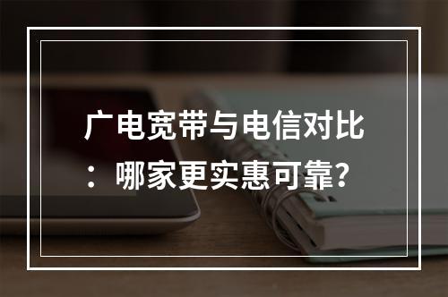 广电宽带与电信对比：哪家更实惠可靠？