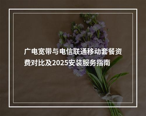 广电宽带与电信联通移动套餐资费对比及2025安装服务指南