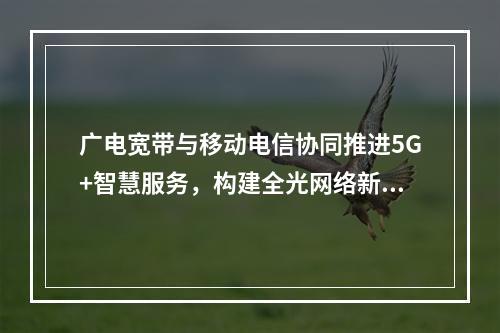 广电宽带与移动电信协同推进5G+智慧服务，构建全光网络新生态