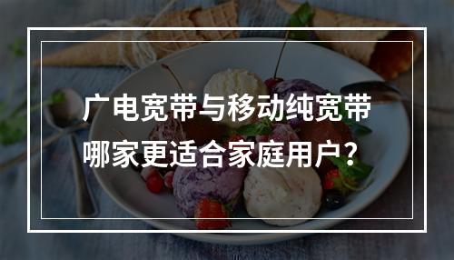 广电宽带与移动纯宽带哪家更适合家庭用户？