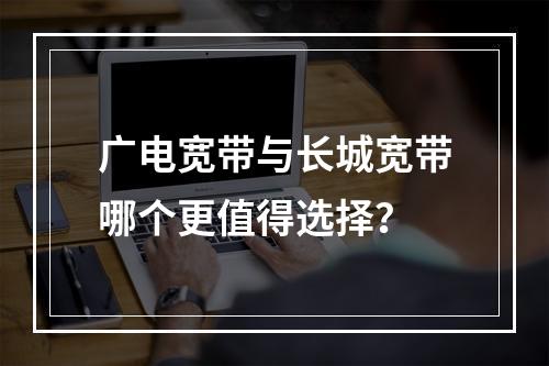 广电宽带与长城宽带哪个更值得选择？