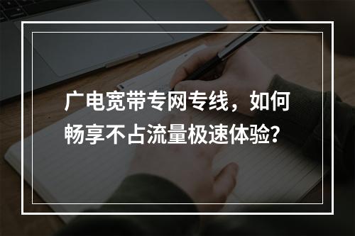 广电宽带专网专线，如何畅享不占流量极速体验？