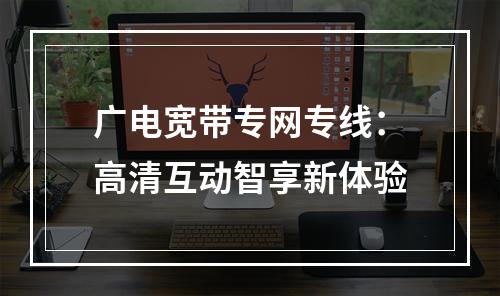 广电宽带专网专线：高清互动智享新体验
