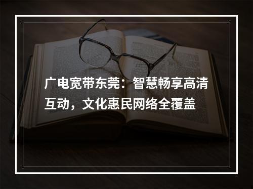 广电宽带东莞：智慧畅享高清互动，文化惠民网络全覆盖