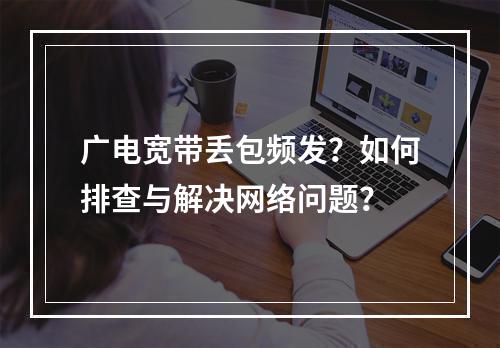 广电宽带丢包频发？如何排查与解决网络问题？