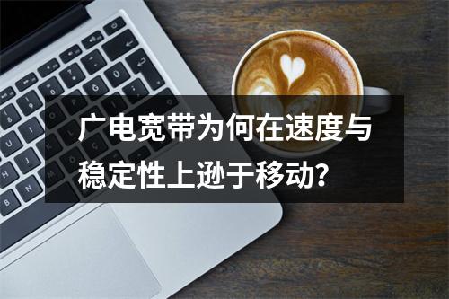 广电宽带为何在速度与稳定性上逊于移动？