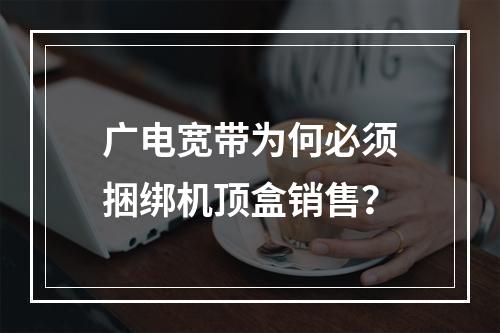 广电宽带为何必须捆绑机顶盒销售？