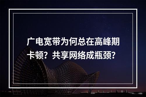 广电宽带为何总在高峰期卡顿？共享网络成瓶颈？
