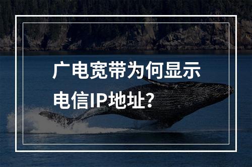 广电宽带为何显示电信IP地址？