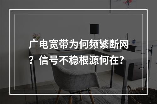 广电宽带为何频繁断网？信号不稳根源何在？