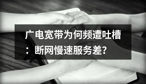 广电宽带为何频遭吐槽：断网慢速服务差？