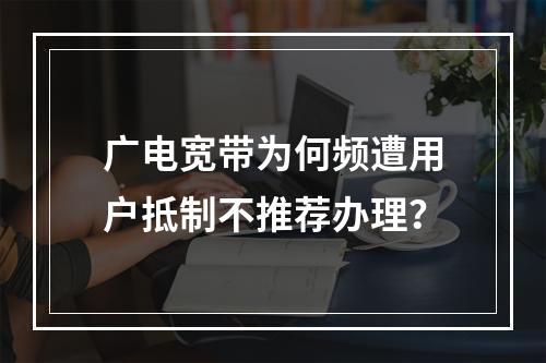 广电宽带为何频遭用户抵制不推荐办理？