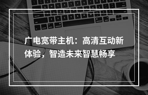广电宽带主机：高清互动新体验，智造未来智慧畅享
