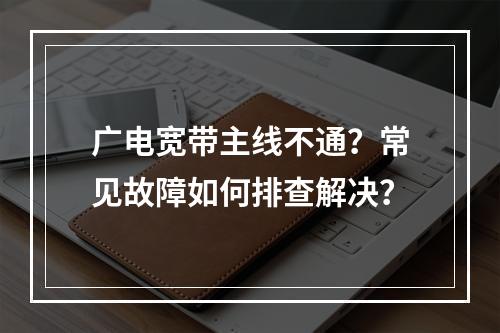 广电宽带主线不通？常见故障如何排查解决？