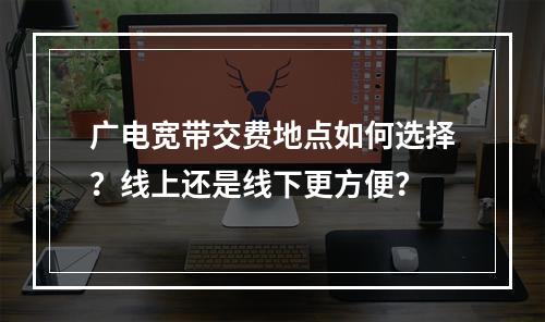 广电宽带交费地点如何选择？线上还是线下更方便？