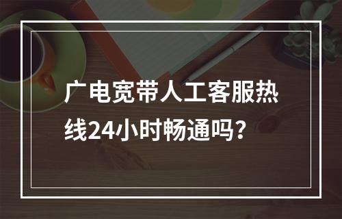 广电宽带人工客服热线24小时畅通吗？