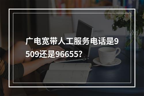 广电宽带人工服务电话是9509还是96655？
